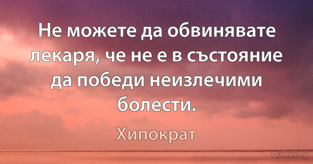 Не можете да обвинявате лекаря, че не е в състояние да победи неизлечими болести. (Хипократ)