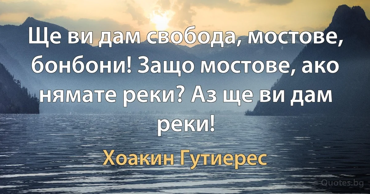 Ще ви дам свобода, мостове, бонбони! Защо мостове, ако нямате реки? Аз ще ви дам реки! (Хоакин Гутиерес)