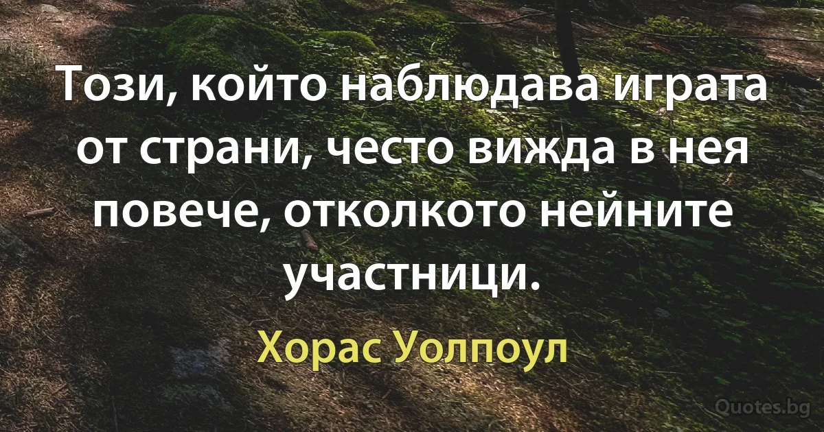 Този, който наблюдава играта от страни, често вижда в нея повече, отколкото нейните участници. (Хорас Уолпоул)