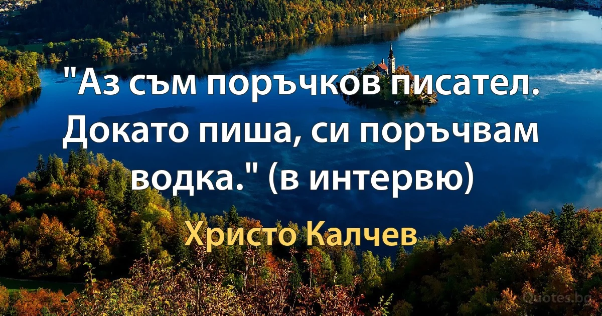 "Аз съм поръчков писател. Докато пиша, си поръчвам водка." (в интервю) (Христо Калчев)