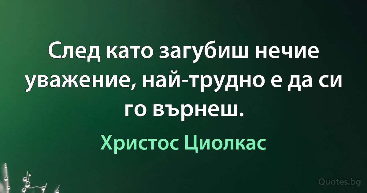 След като загубиш нечие уважение, най-трудно е да си го върнеш. (Христос Циолкас)