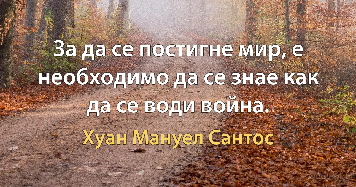 За да се постигне мир, е необходимо да се знае как да се води война. (Хуан Мануел Сантос)