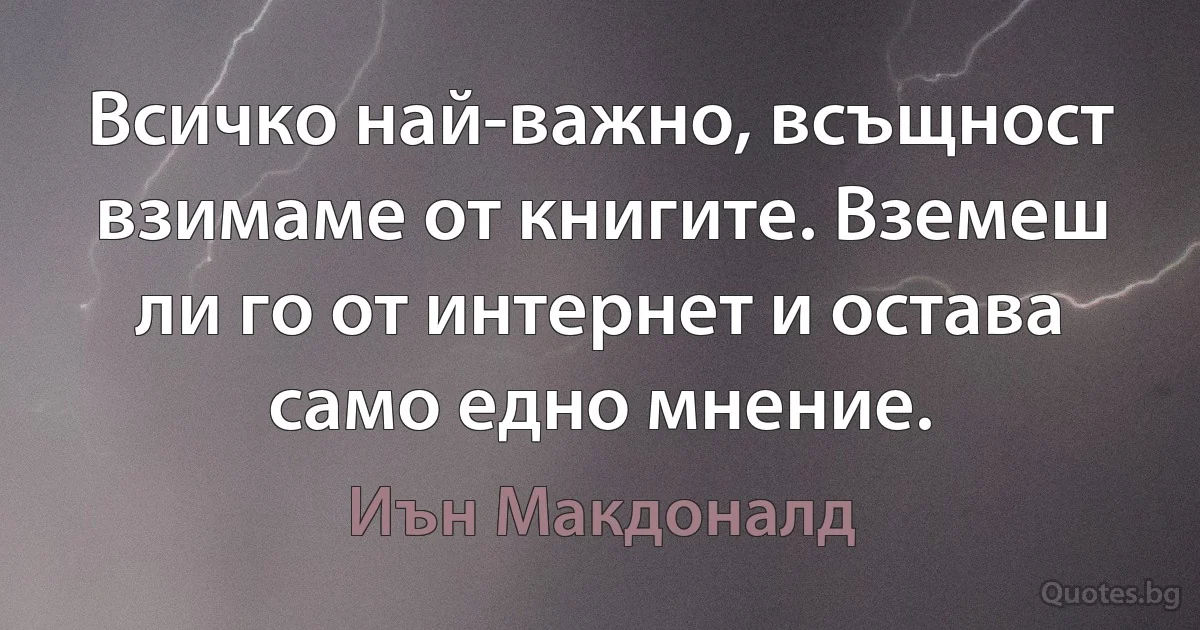 Всичко най-важно, всъщност взимаме от книгите. Вземеш ли го от интернет и остава само едно мнение. (Иън Макдоналд)