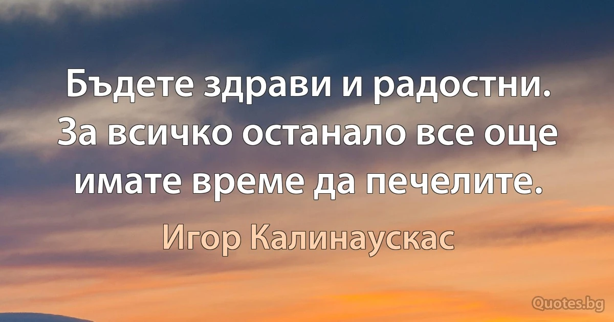 Бъдете здрави и радостни. За всичко останало все още имате време да печелите. (Игор Калинаускас)