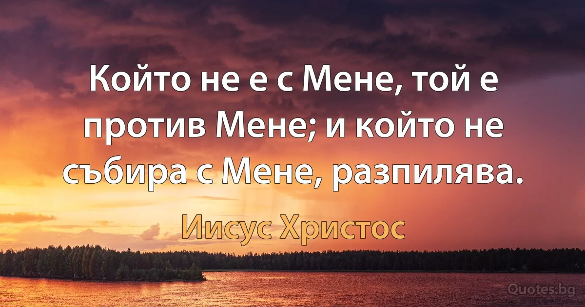 Който не е с Мене, той е против Мене; и който не събира с Мене, разпилява. (Иисус Христос)