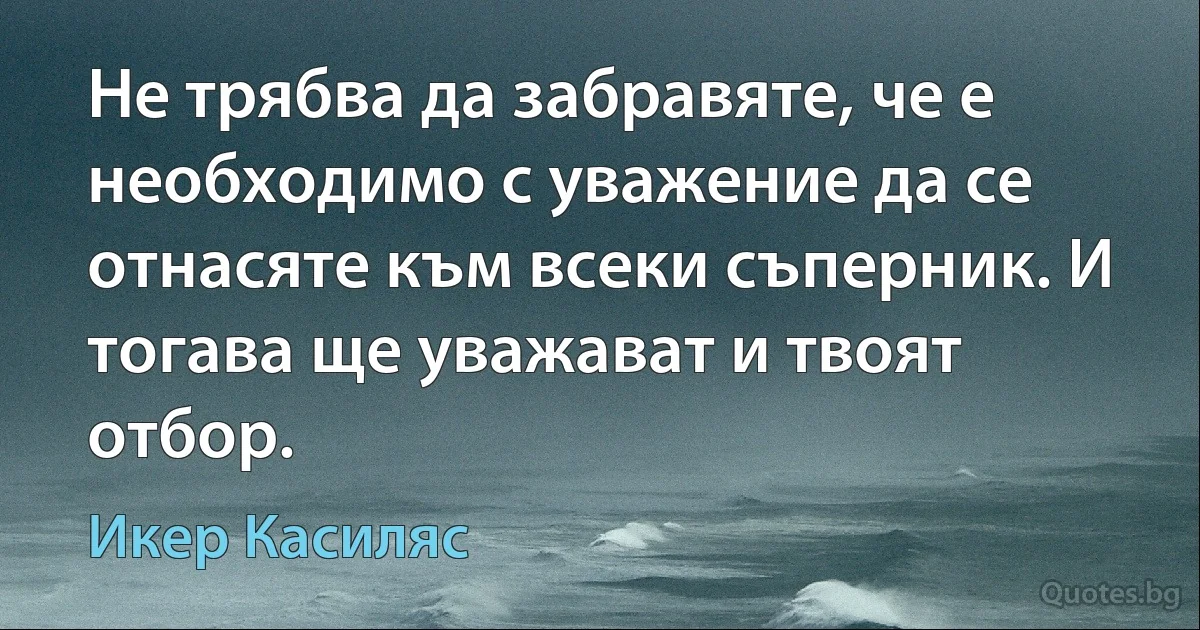 Не трябва да забравяте, че е необходимо с уважение да се отнасяте към всеки съперник. И тогава ще уважават и твоят отбор. (Икер Касиляс)