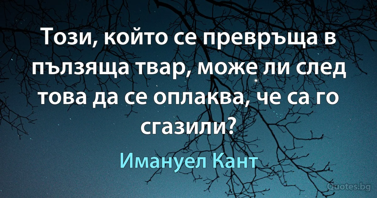 Този, който се превръща в пълзяща твар, може ли след това да се оплаква, че са го сгазили? (Имануел Кант)