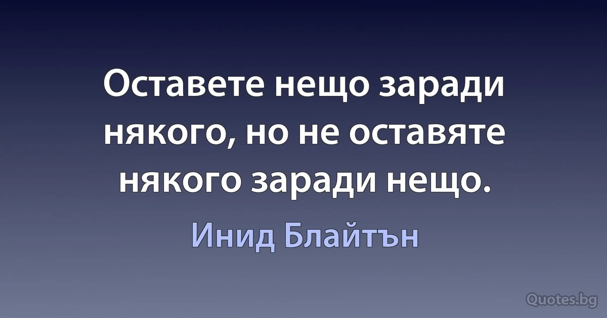 Оставете нещо заради някого, но не оставяте някого заради нещо. (Инид Блайтън)