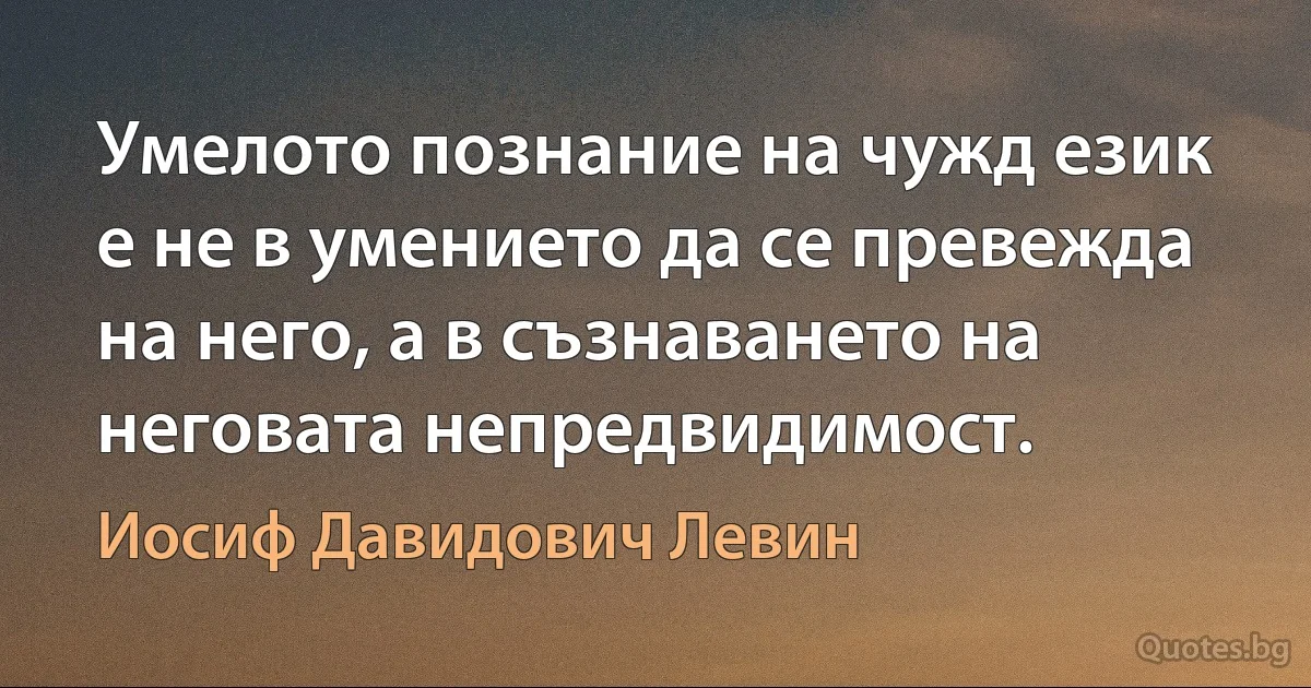 Умелото познание на чужд език е не в умението да се превежда на него, а в съзнаването на неговата непредвидимост. (Иосиф Давидович Левин)