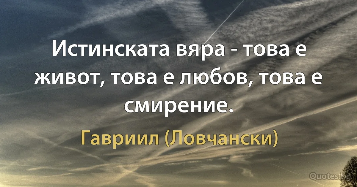 Истинската вяра - това е живот, това е любов, това е смирение. (Гавриил (Ловчански))