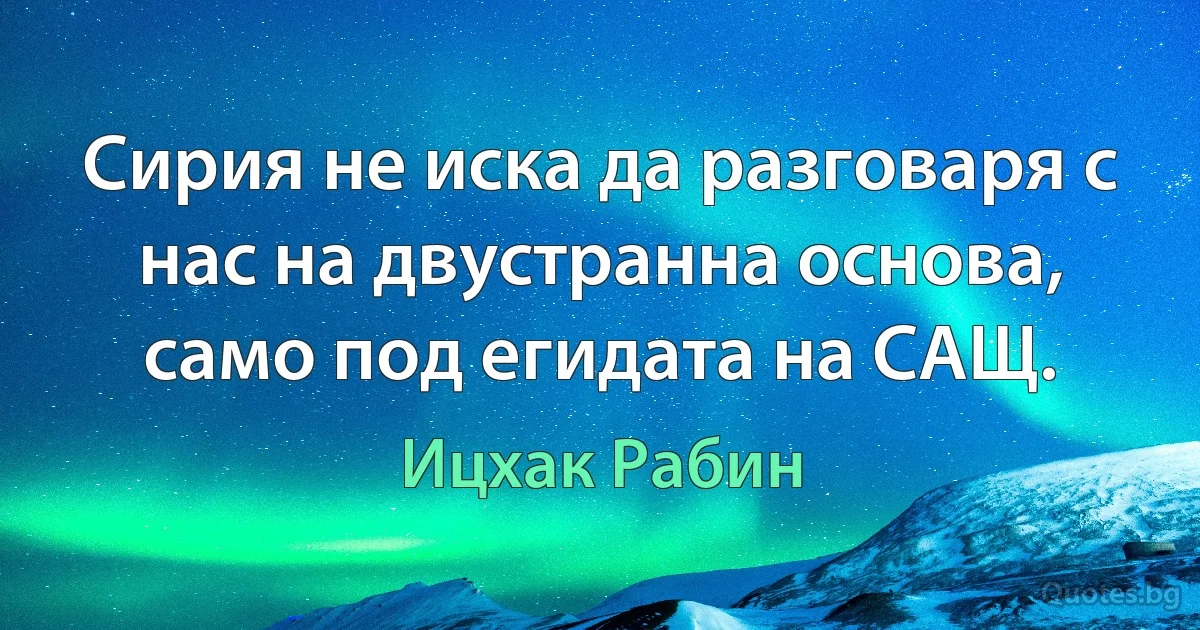 Сирия не иска да разговаря с нас на двустранна основа, само под егидата на САЩ. (Ицхак Рабин)