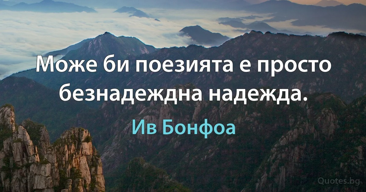 Може би поезията е просто безнадеждна надежда. (Ив Бонфоа)