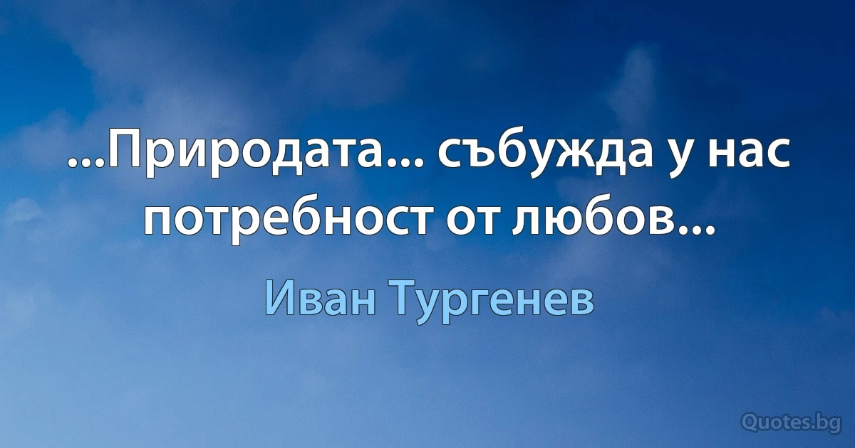 ...Природата... събужда у нас потребност от любов... (Иван Тургенев)