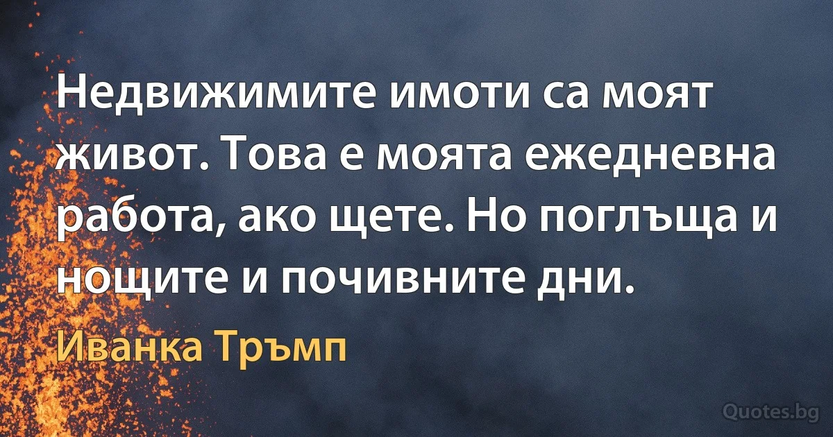 Недвижимите имоти са моят живот. Това е моята ежедневна работа, ако щете. Но поглъща и нощите и почивните дни. (Иванка Тръмп)