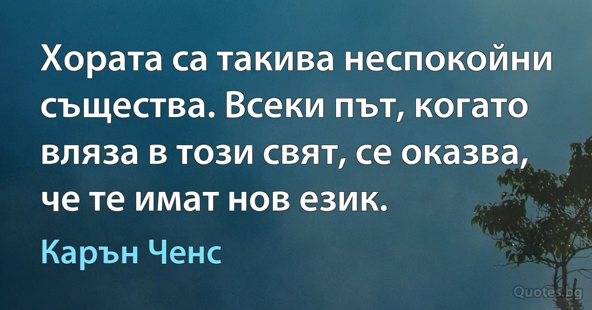 Хората са такива неспокойни същества. Всеки път, когато вляза в този свят, се оказва, че те имат нов език. (Карън Ченс)