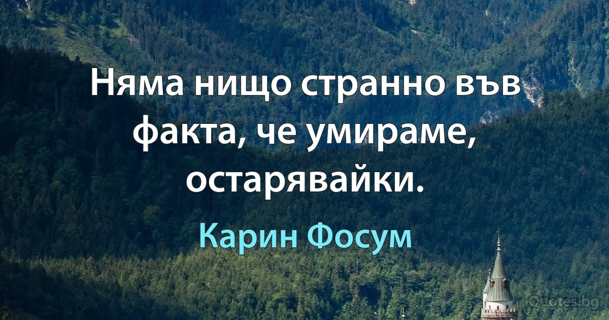 Няма нищо странно във факта, че умираме, остарявайки. (Карин Фосум)