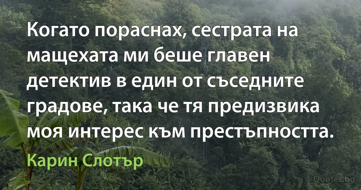 Когато пораснах, сестрата на мащехата ми беше главен детектив в един от съседните градове, така че тя предизвика моя интерес към престъпността. (Карин Слотър)