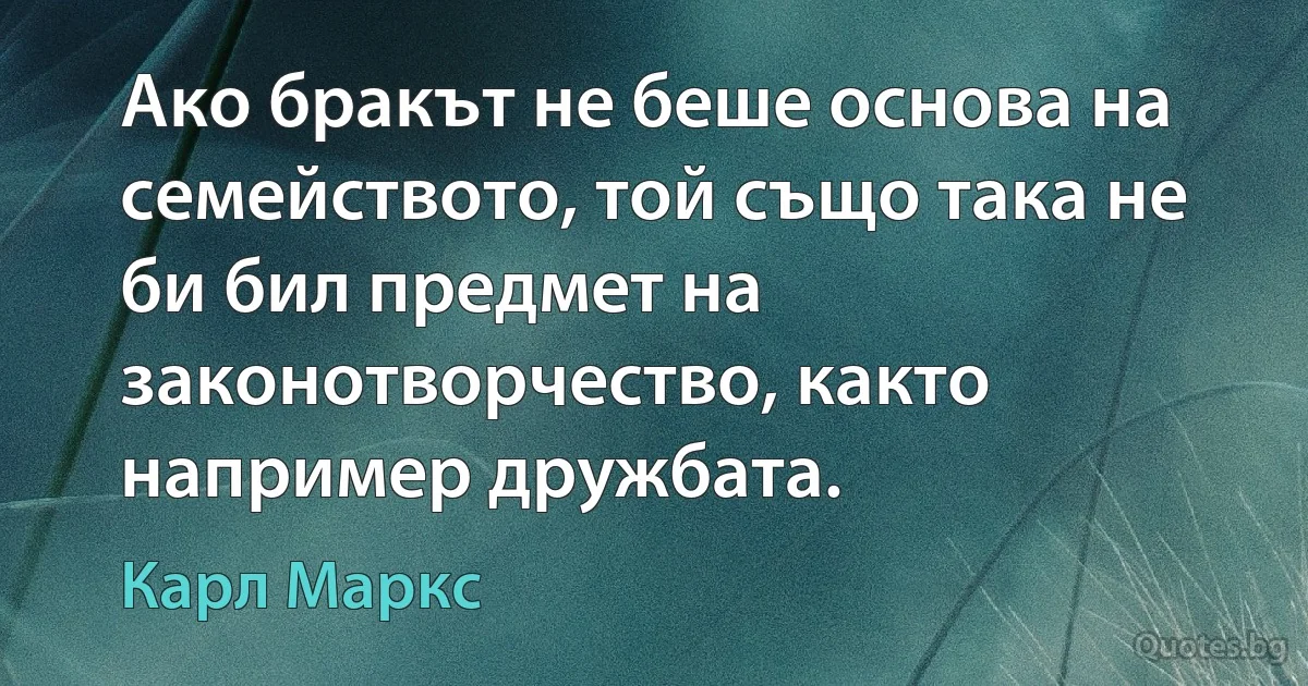 Ако бракът не беше основа на семейството, той също така не би бил предмет на законотворчество, както например дружбата. (Карл Маркс)