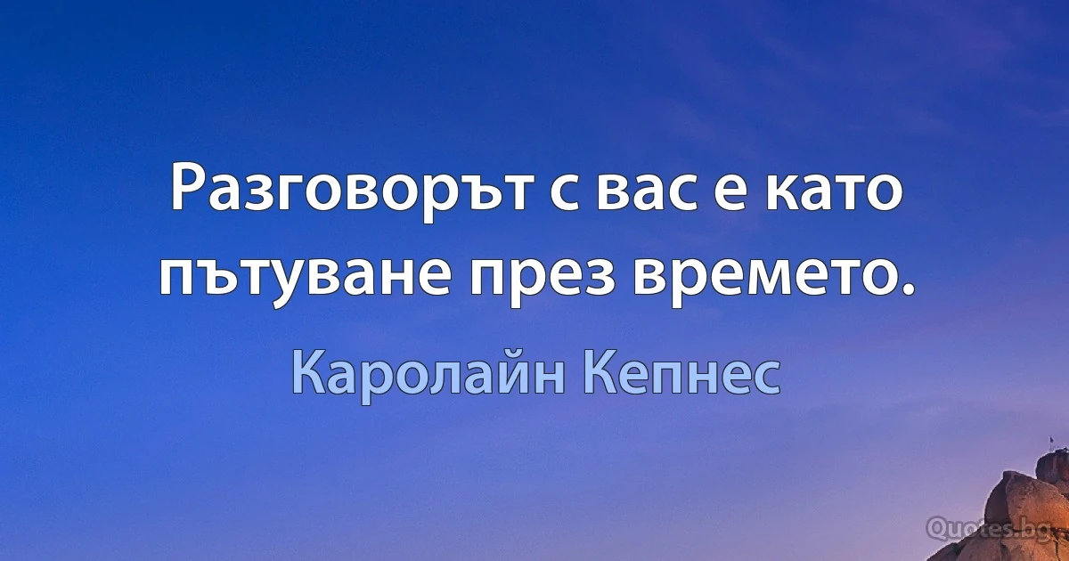 Разговорът с вас е като пътуване през времето. (Каролайн Кепнес)