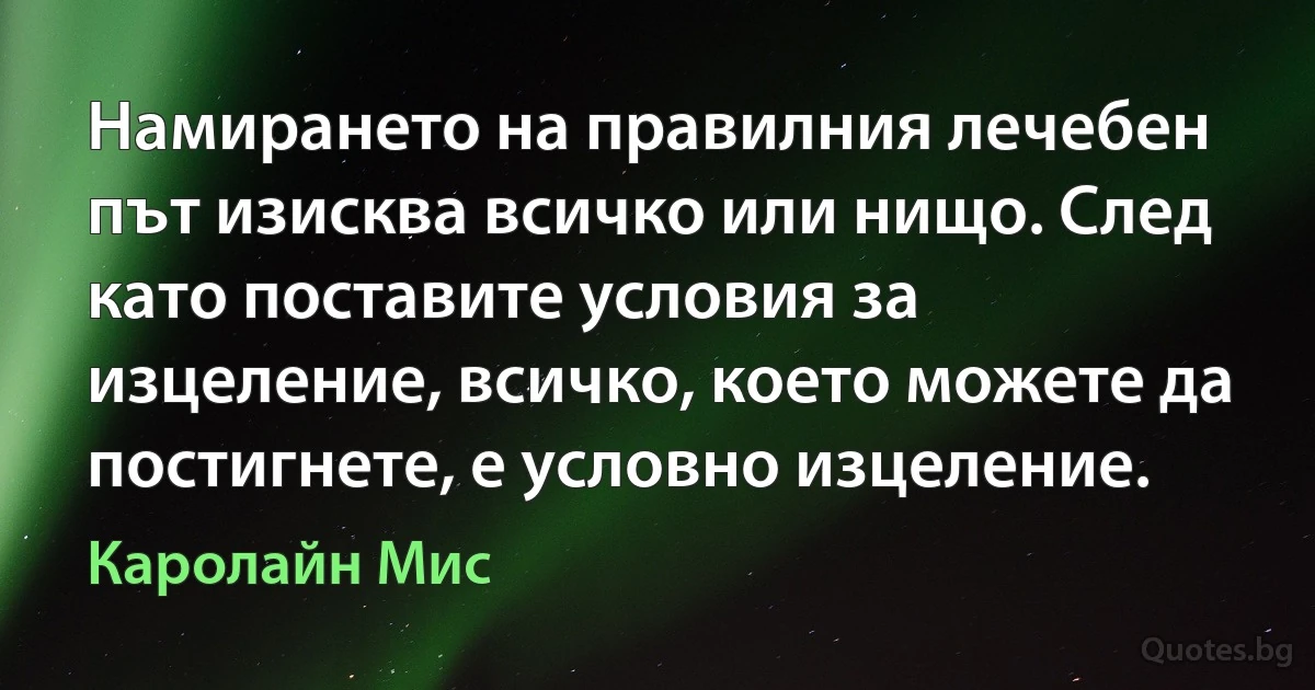 Намирането на правилния лечебен път изисква всичко или нищо. След като поставите условия за изцеление, всичко, което можете да постигнете, е условно изцеление. (Каролайн Мис)