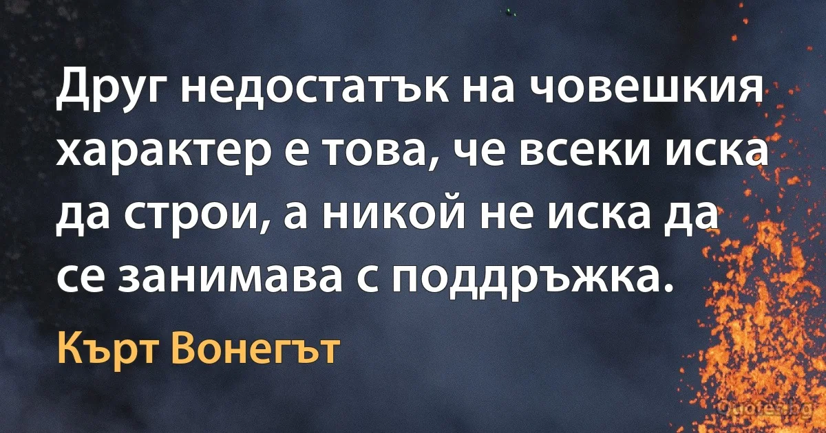 Друг недостатък на човешкия характер е това, че всеки иска да строи, а никой не иска да се занимава с поддръжка. (Кърт Вонегът)