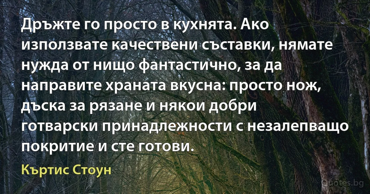 Дръжте го просто в кухнята. Ако използвате качествени съставки, нямате нужда от нищо фантастично, за да направите храната вкусна: просто нож, дъска за рязане и някои добри готварски принадлежности с незалепващо покритие и сте готови. (Къртис Стоун)