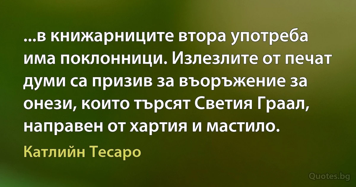 ...в книжарниците втора употреба има поклонници. Излезлите от печат думи са призив за въоръжение за онези, които търсят Светия Граал, направен от хартия и мастило. (Катлийн Тесаро)