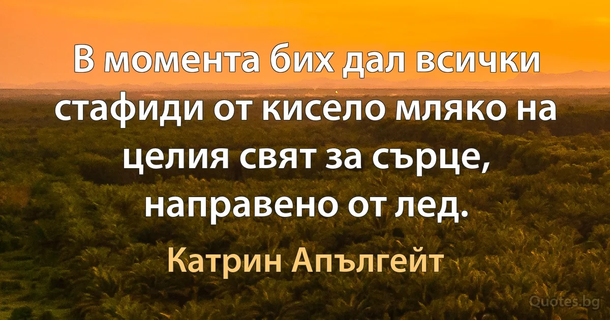 В момента бих дал всички стафиди от кисело мляко на целия свят за сърце, направено от лед. (Катрин Апългейт)