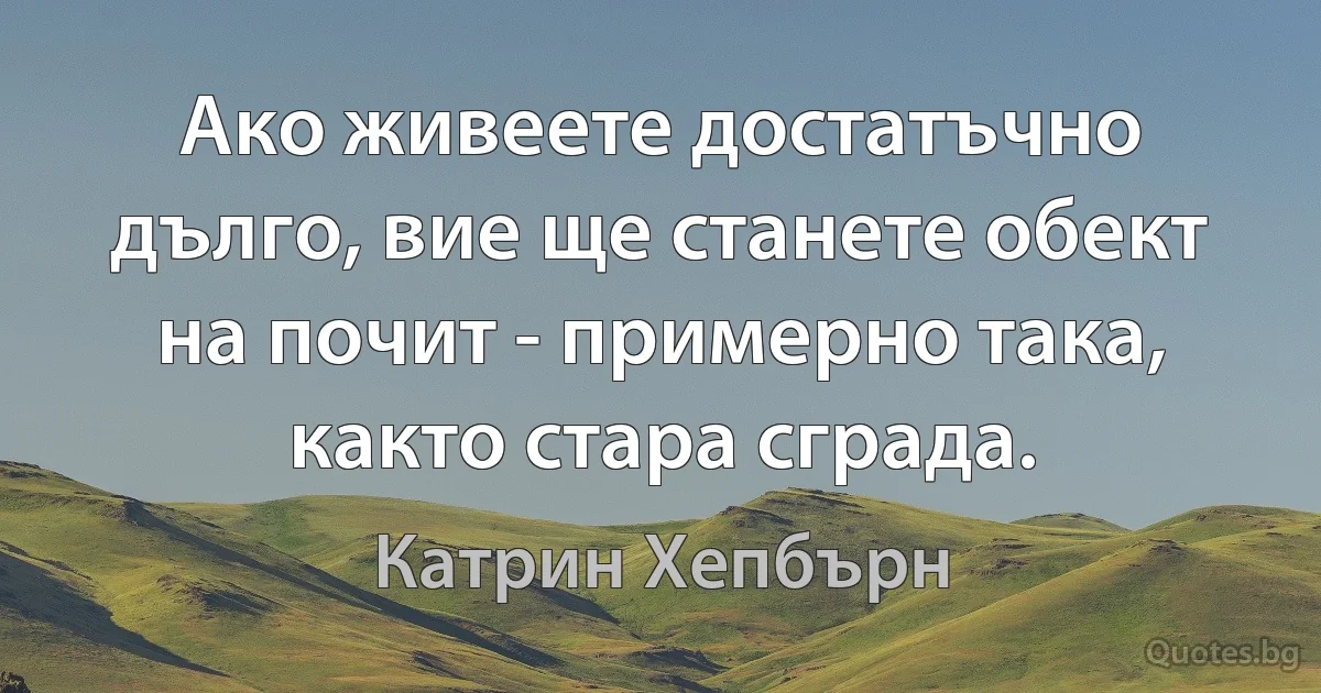 Ако живеете достатъчно дълго, вие ще станете обект на почит - примерно така, както стара сграда. (Катрин Хепбърн)