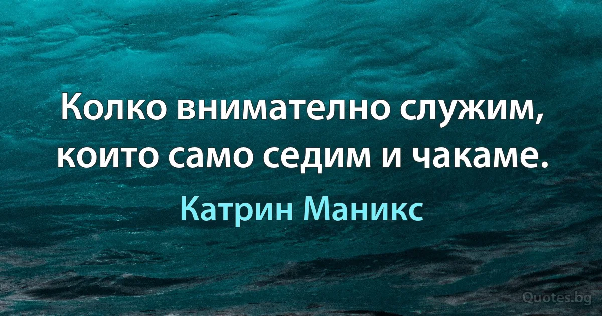 Колко внимателно служим, които само седим и чакаме. (Катрин Маникс)