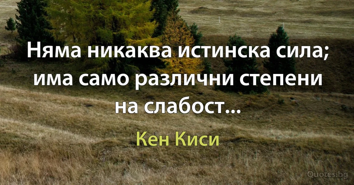 Няма никаква истинска сила; има само различни степени на слабост... (Кен Киси)