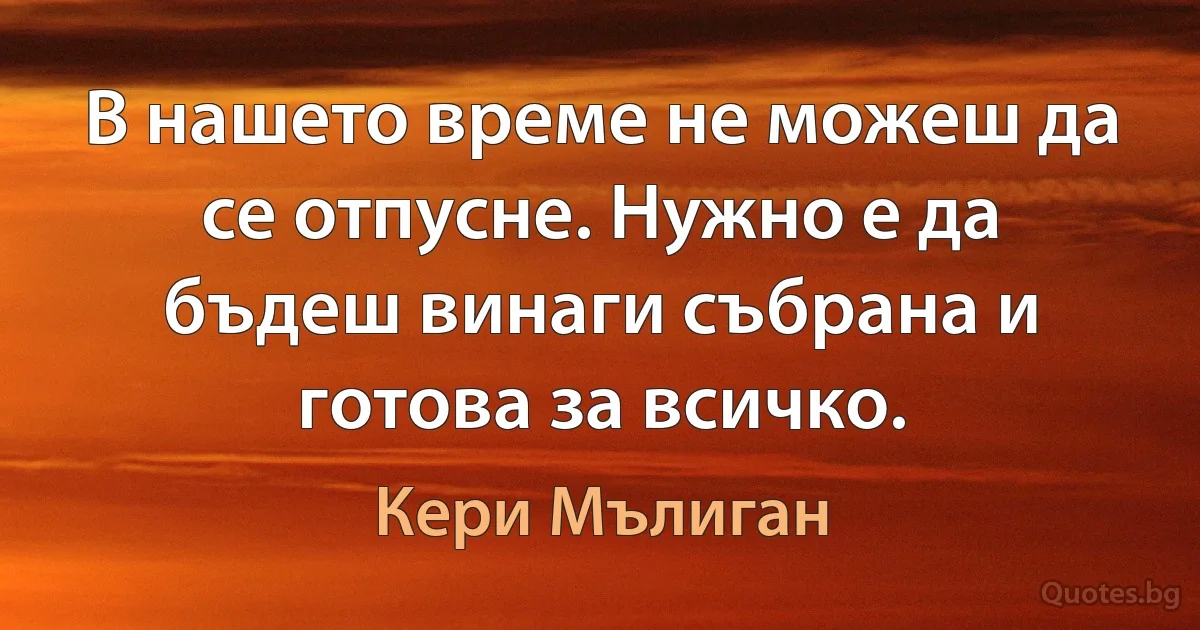 В нашето време не можеш да се отпусне. Нужно е да бъдеш винаги събрана и готова за всичко. (Кери Мълиган)