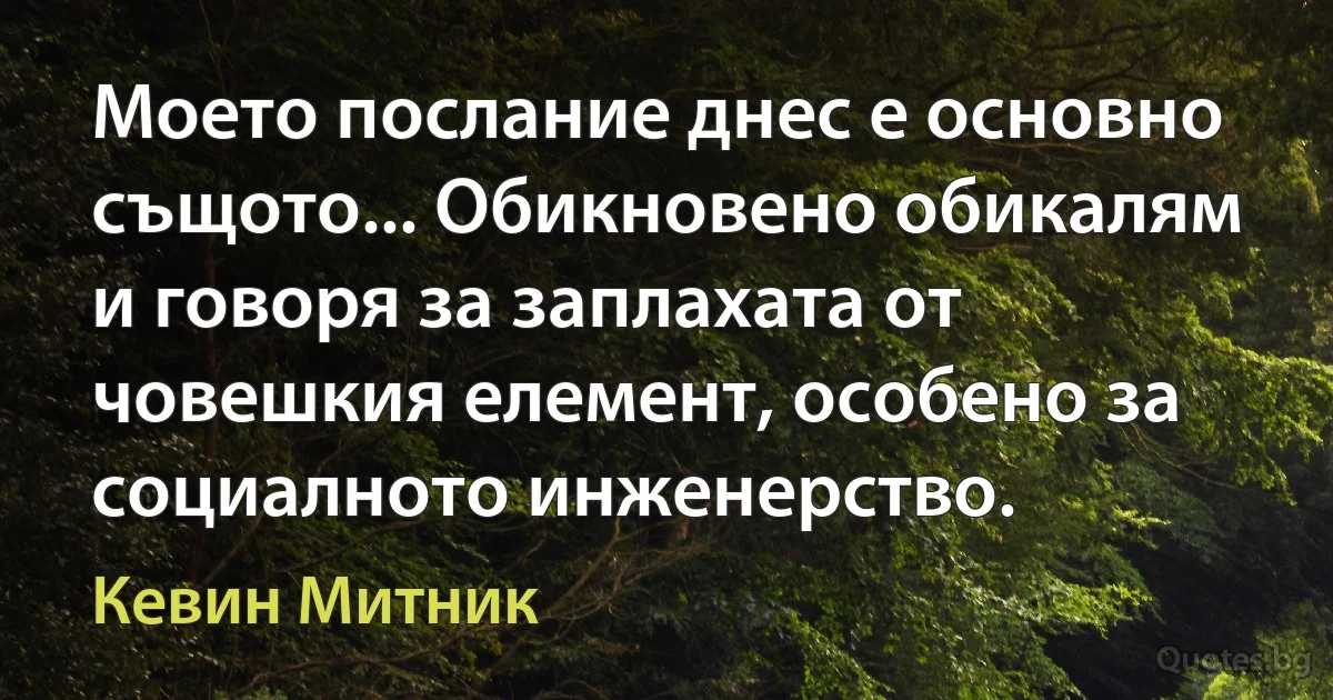 Моето послание днес е основно същото... Обикновено обикалям и говоря за заплахата от човешкия елемент, особено за социалното инженерство. (Кевин Митник)