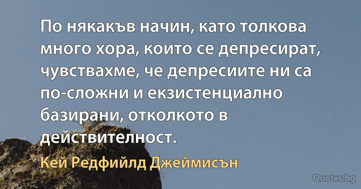 По някакъв начин, като толкова много хора, които се депресират, чувствахме, че депресиите ни са по-сложни и екзистенциално базирани, отколкото в действителност. (Кей Редфийлд Джеймисън)