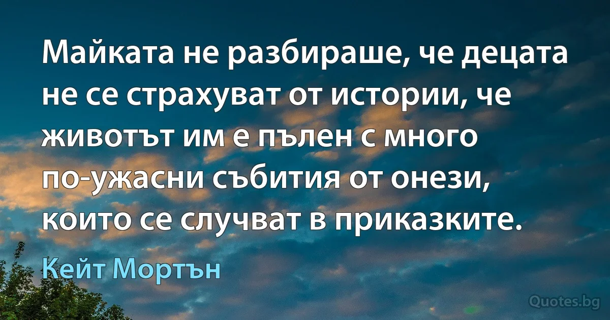 Майката не разбираше, че децата не се страхуват от истории, че животът им е пълен с много по-ужасни събития от онези, които се случват в приказките. (Кейт Мортън)