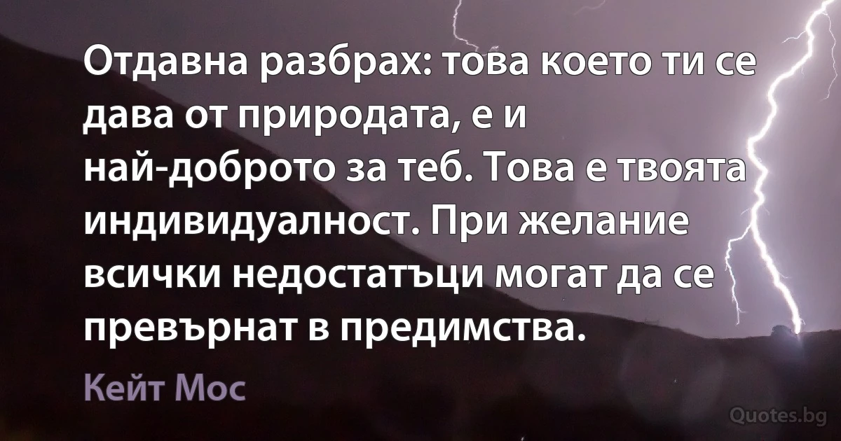 Отдавна разбрах: това което ти се дава от природата, е и най-доброто за теб. Това е твоята индивидуалност. При желание всички недостатъци могат да се превърнат в предимства. (Кейт Мос)