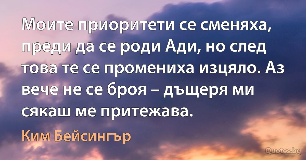 Моите приоритети се сменяха, преди да се роди Ади, но след това те се промениха изцяло. Аз вече не се броя – дъщеря ми сякаш ме притежава. (Ким Бейсингър)