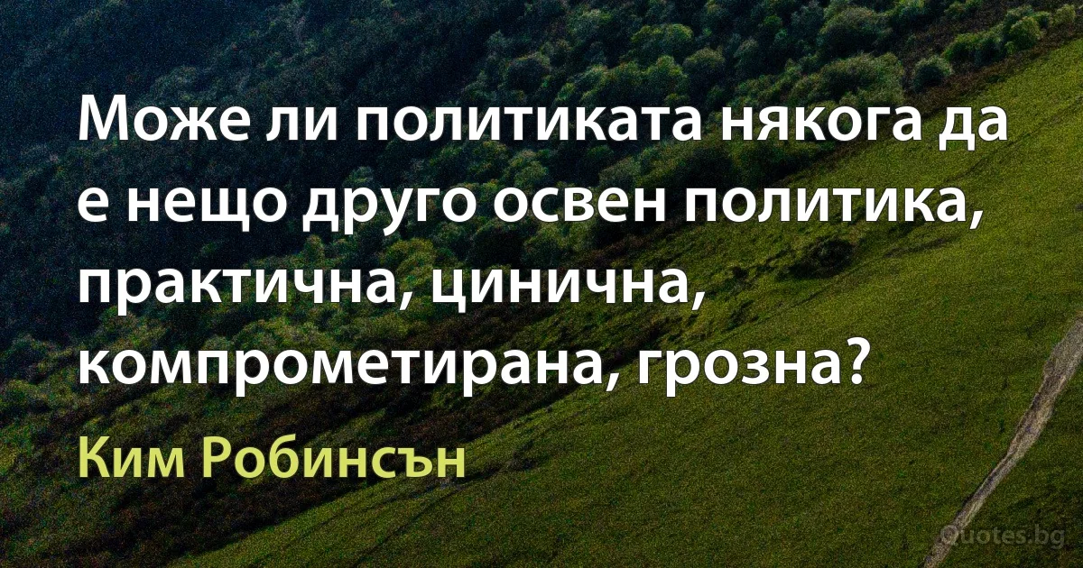 Може ли политиката някога да е нещо друго освен политика, практична, цинична, компрометирана, грозна? (Ким Робинсън)