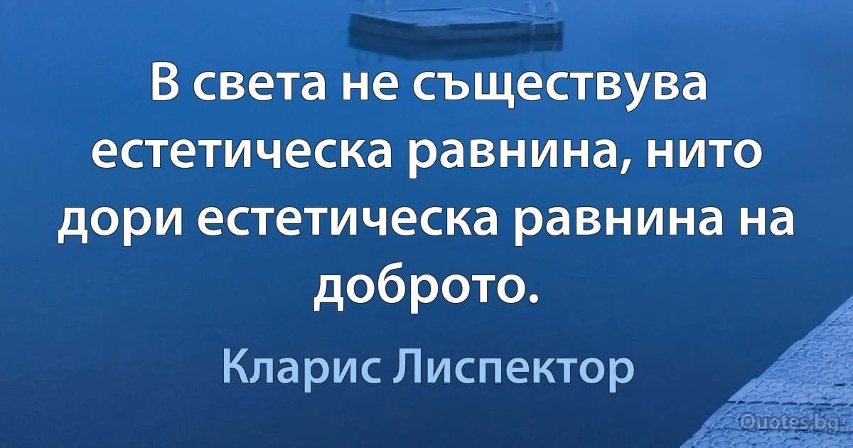 В света не съществува естетическа равнина, нито дори естетическа равнина на доброто. (Кларис Лиспектор)