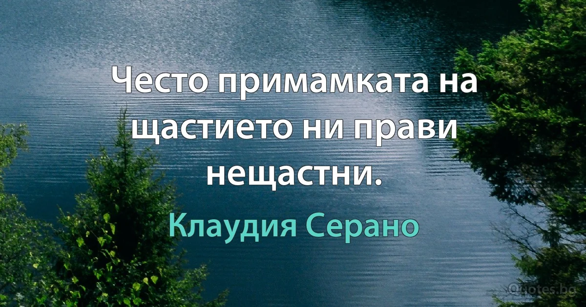 Често примамката на щастието ни прави нещастни. (Клаудия Серано)