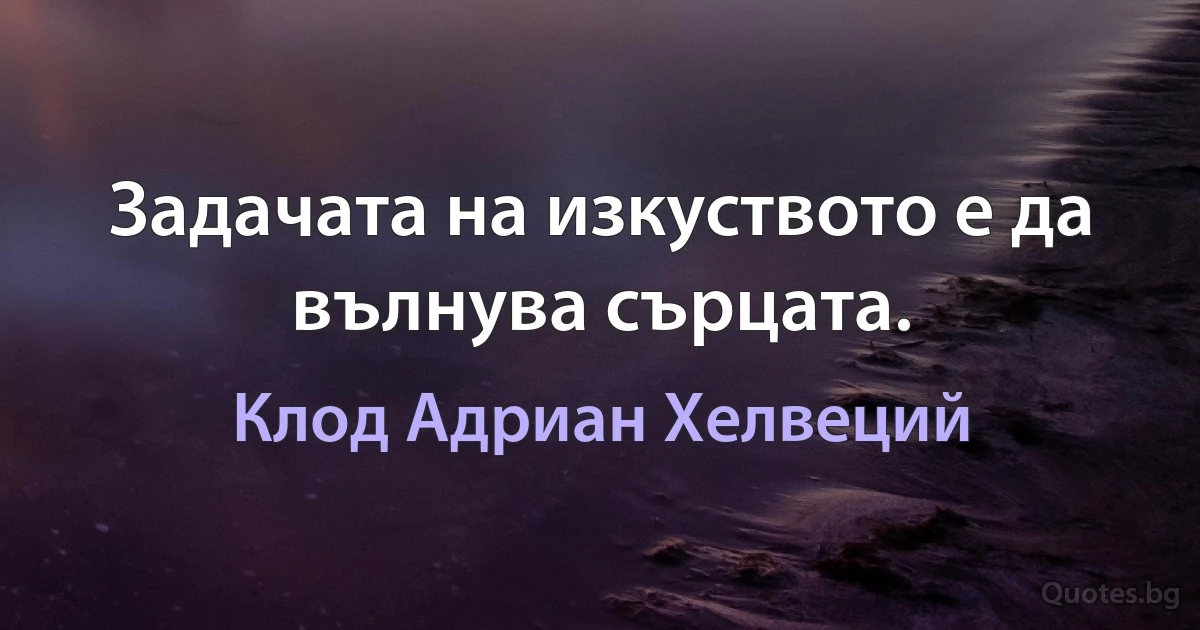 Задачата на изкуството е да вълнува сърцата. (Клод Адриан Хелвеций)