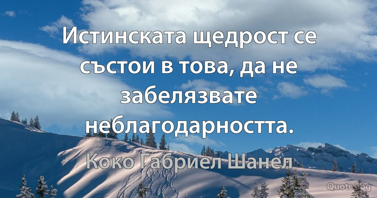 Истинската щедрост се състои в това, да не забелязвате неблагодарността. (Коко Габриел Шанел)