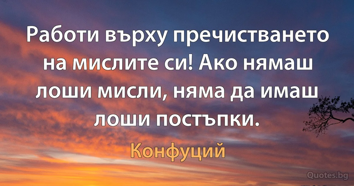 Работи върху пречистването на мислите си! Ако нямаш лоши мисли, няма да имаш лоши постъпки. (Конфуций)