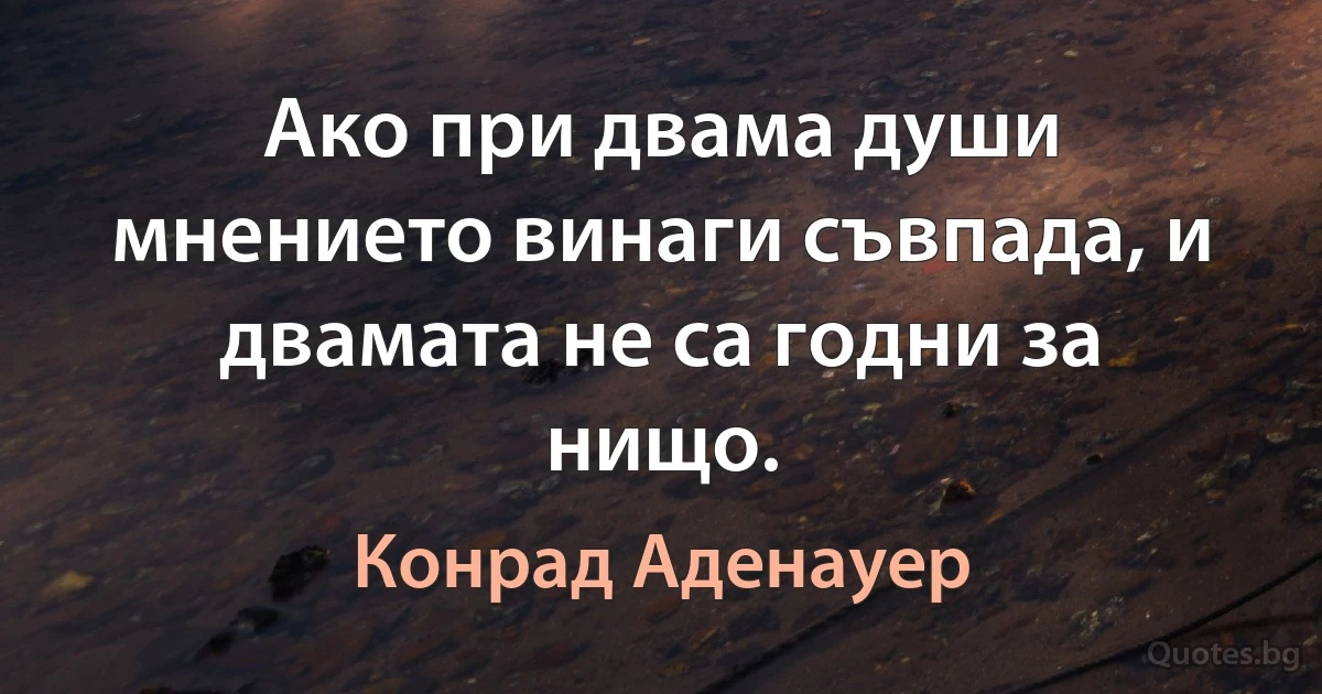 Ако при двама души мнението винаги съвпада, и двамата не са годни за нищо. (Конрад Аденауер)