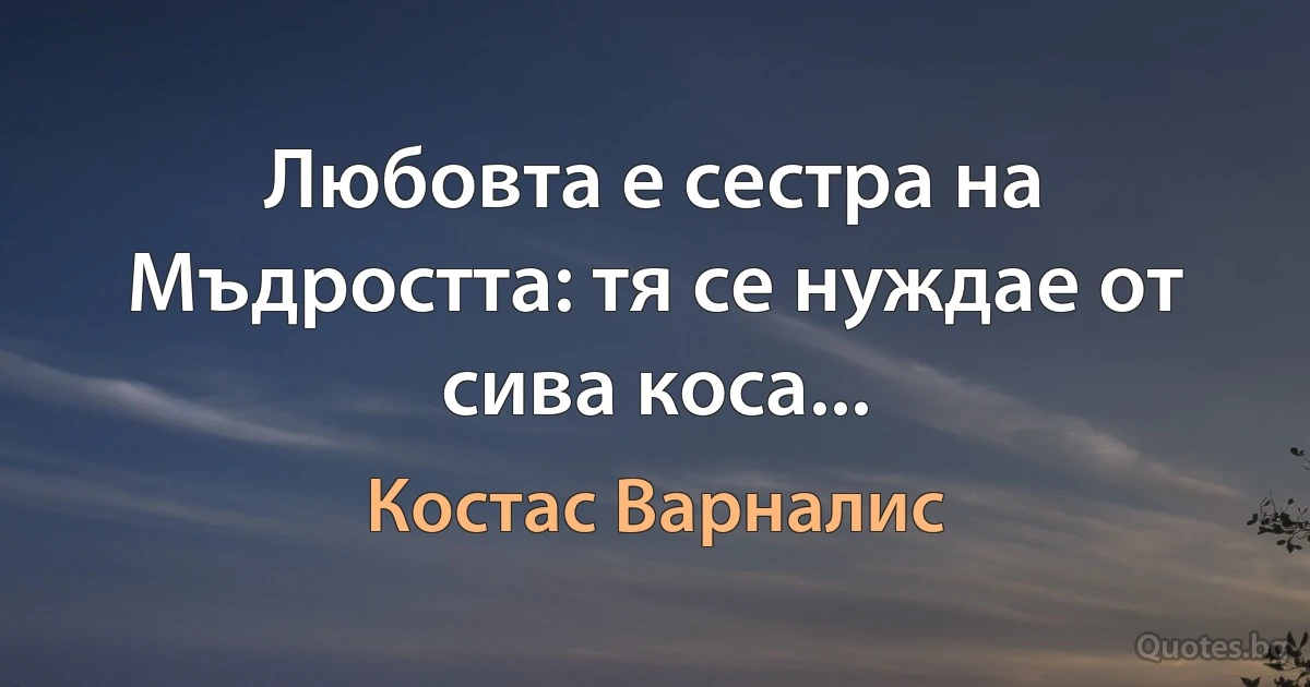 Любовта е сестра на Мъдростта: тя се нуждае от сива коса... (Костас Варналис)