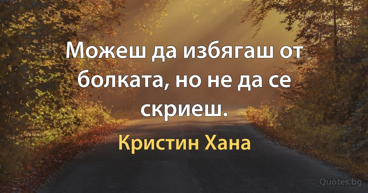 Можеш да избягаш от болката, но не да се скриеш. (Кристин Хана)