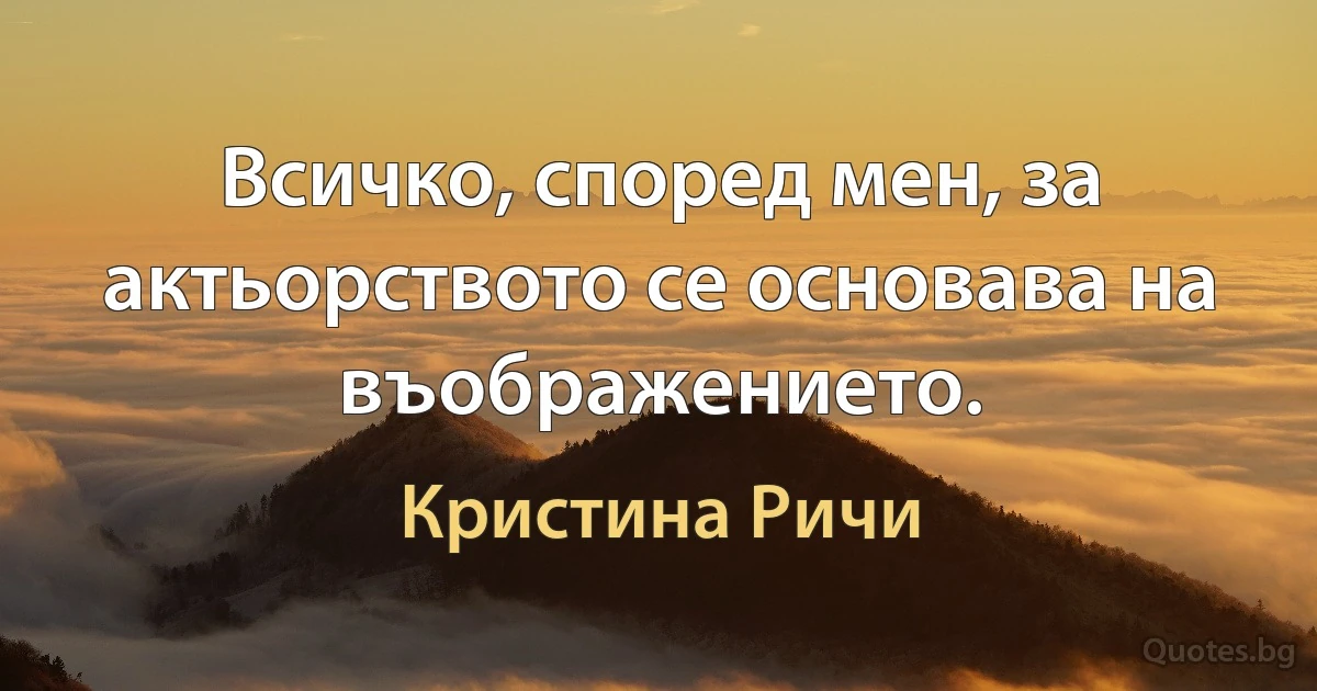 Всичко, според мен, за актьорството се основава на въображението. (Кристина Ричи)