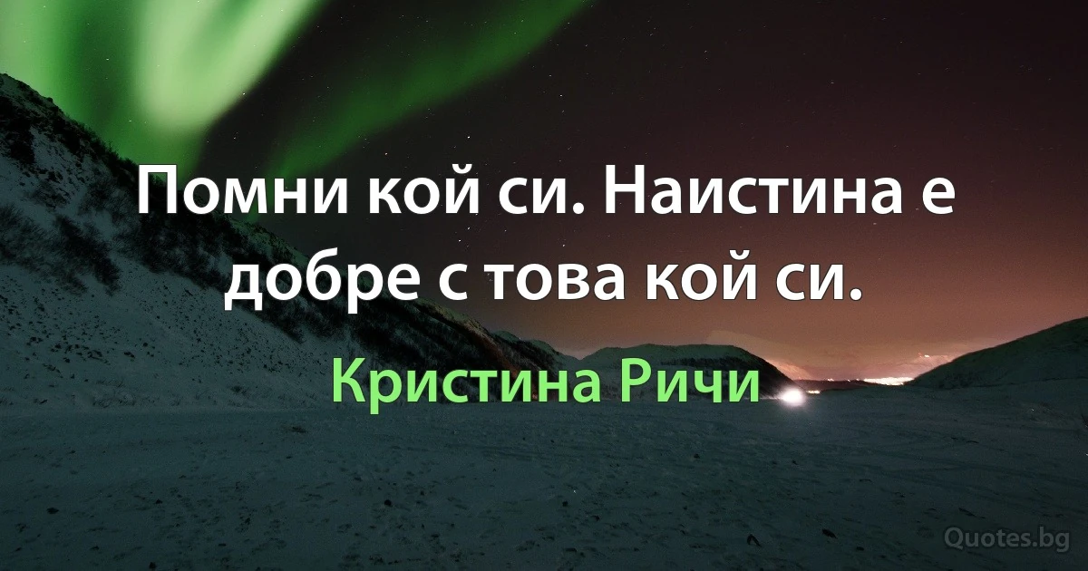 Помни кой си. Наистина е добре с това кой си. (Кристина Ричи)