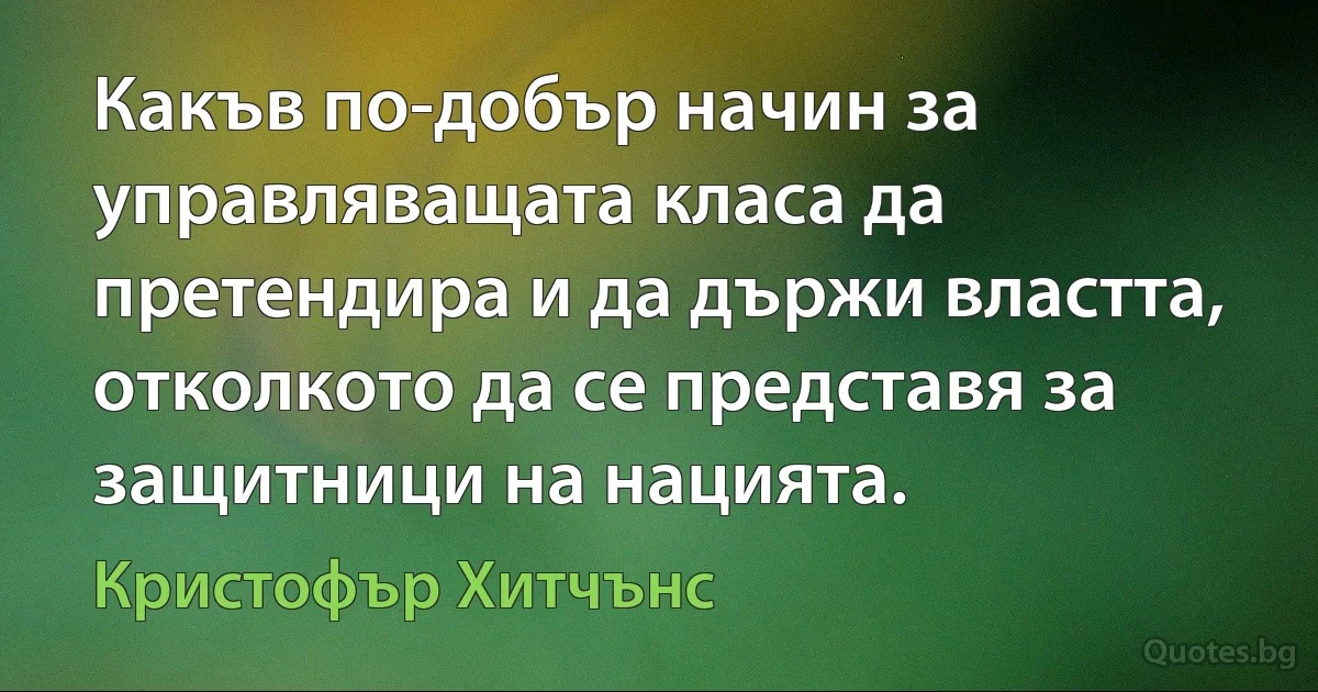 Какъв по-добър начин за управляващата класа да претендира и да държи властта, отколкото да се представя за защитници на нацията. (Кристофър Хитчънс)