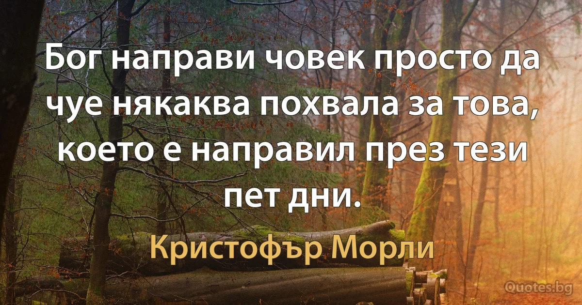 Бог направи човек просто да чуе някаква похвала за това, което е направил през тези пет дни. (Кристофър Морли)